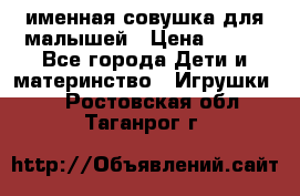 именная совушка для малышей › Цена ­ 600 - Все города Дети и материнство » Игрушки   . Ростовская обл.,Таганрог г.